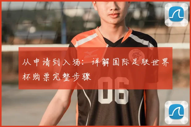 从申请到入场：详解国际足联世界杯购票完整步骤