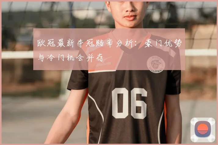欧冠最新夺冠赔率分析：豪门优势与冷门机会并存