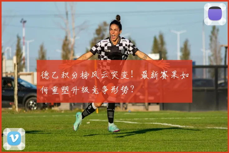 德乙积分榜风云突变！最新赛果如何重塑升级竞争形势？