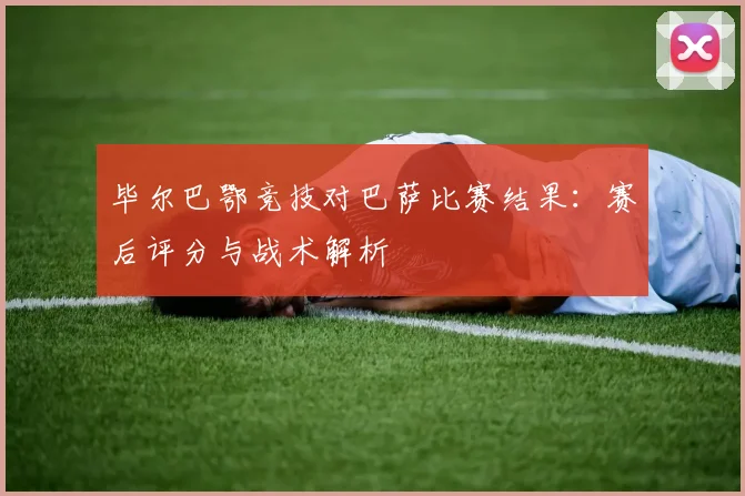 毕尔巴鄂竞技对巴萨比赛结果：赛后评分与战术解析