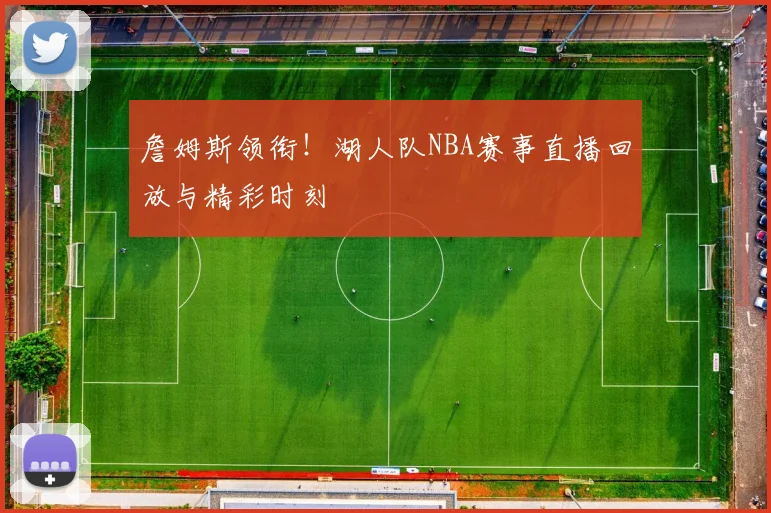 詹姆斯领衔！湖人队NBA赛事直播回放与精彩时刻