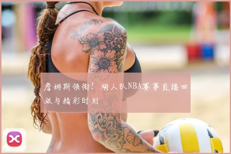 詹姆斯领衔！湖人队NBA赛事直播回放与精彩时刻