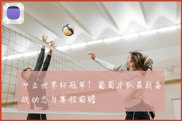 冲击世界杯冠军！葡萄牙队最新备战动态与赛程前瞻