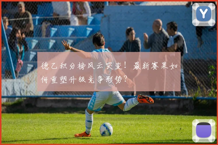 德乙积分榜风云突变！最新赛果如何重塑升级竞争形势？