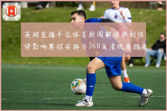英超直播平台体育新闻解读热刺伤停影响赛程安排与360高清观看指南