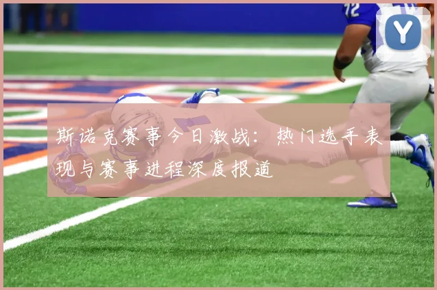 斯诺克赛事今日激战：热门选手表现与赛事进程深度报道