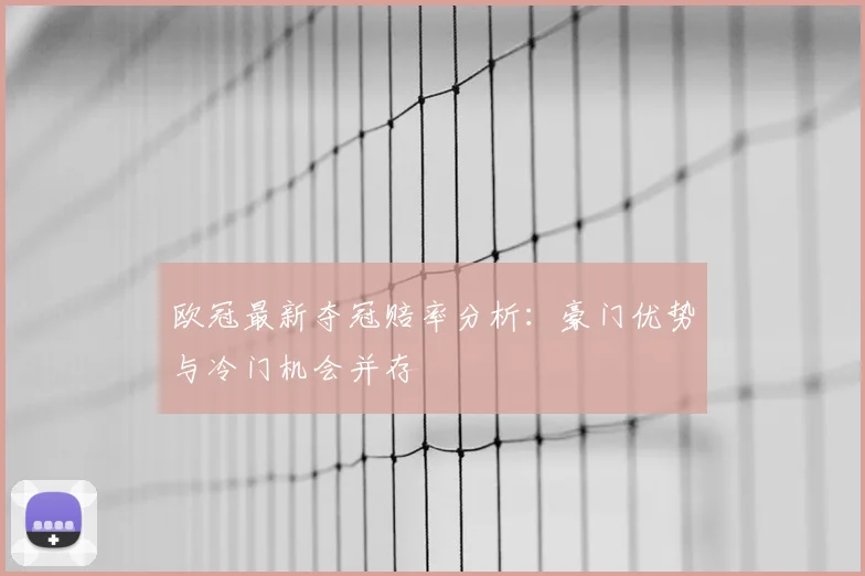 欧冠最新夺冠赔率分析：豪门优势与冷门机会并存