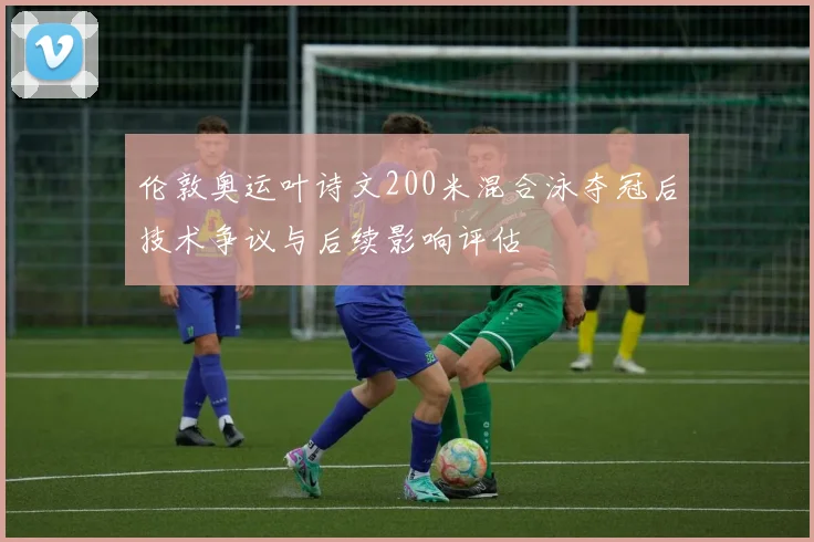 伦敦奥运叶诗文200米混合泳夺冠后技术争议与后续影响评估