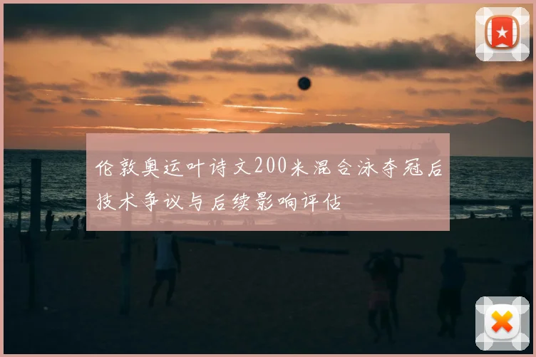 伦敦奥运叶诗文200米混合泳夺冠后技术争议与后续影响评估