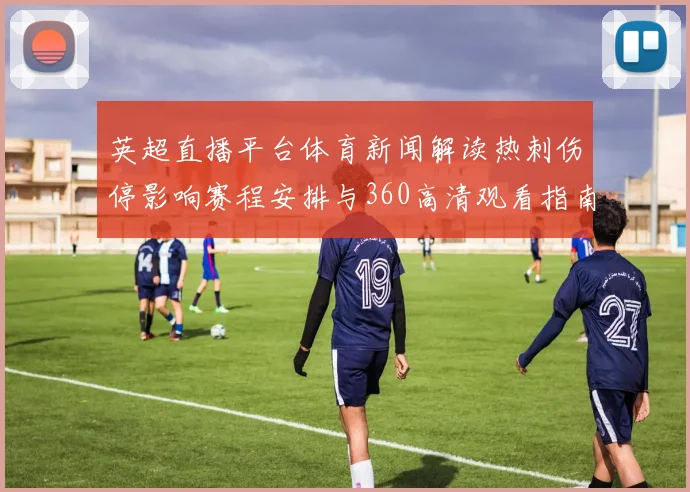 英超直播平台体育新闻解读热刺伤停影响赛程安排与360高清观看指南