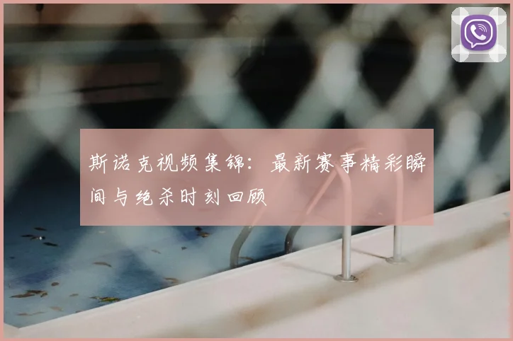 斯诺克视频集锦：最新赛事精彩瞬间与绝杀时刻回顾