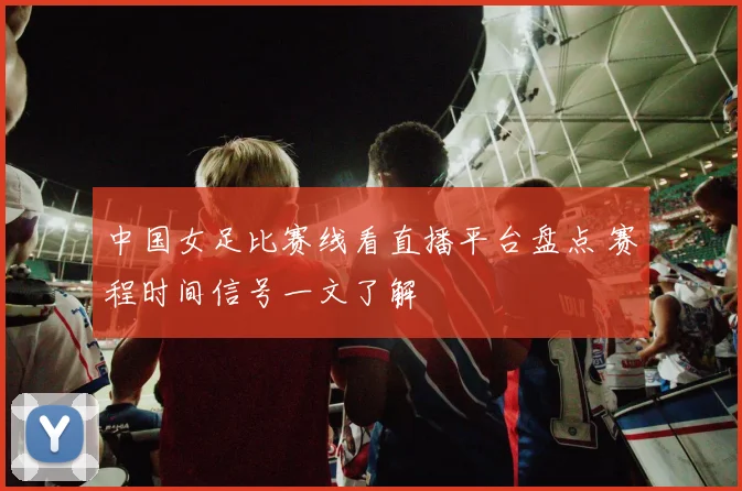 中国女足比赛线看直播平台盘点 赛程时间信号一文了解