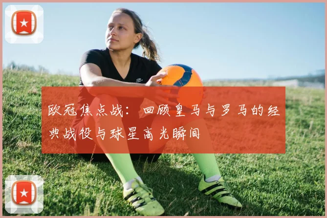 欧冠焦点战：回顾皇马与罗马的经典战役与球星高光瞬间