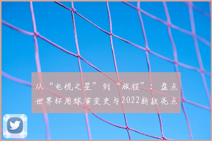 从“电视之星”到“旅程”：盘点世界杯用球演变史与2022新款亮点