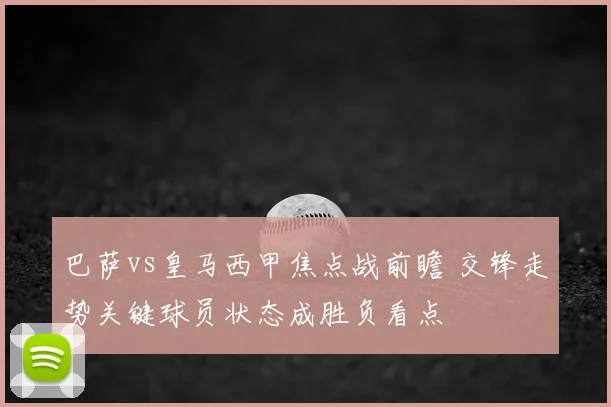 巴萨vs皇马西甲焦点战前瞻 交锋走势关键球员状态成胜负看点