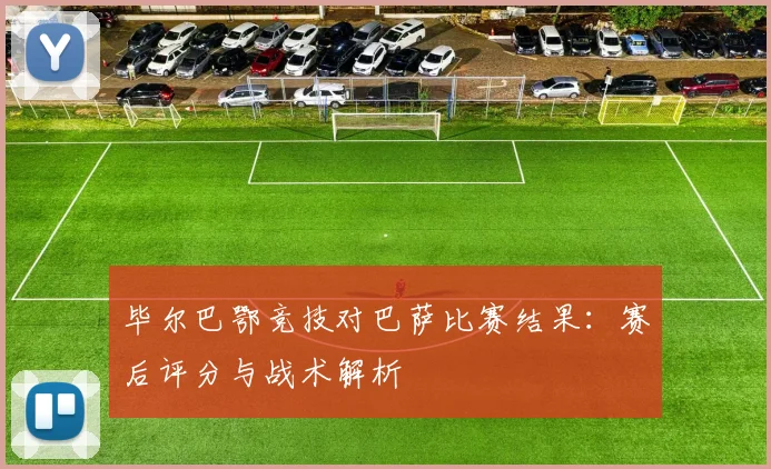 毕尔巴鄂竞技对巴萨比赛结果：赛后评分与战术解析