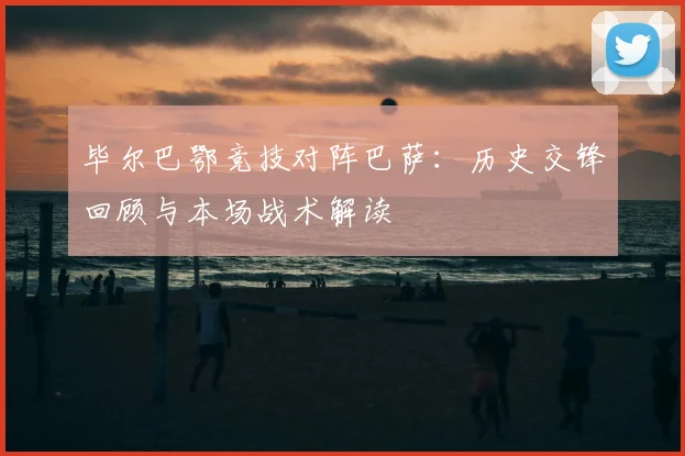 毕尔巴鄂竞技对阵巴萨：历史交锋回顾与本场战术解读