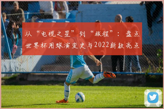 从“电视之星”到“旅程”：盘点世界杯用球演变史与2022新款亮点