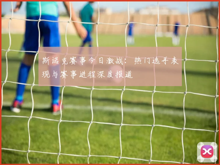 斯诺克赛事今日激战：热门选手表现与赛事进程深度报道