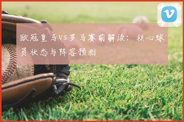 欧冠皇马vs罗马赛前解读：核心球员状态与阵容预测